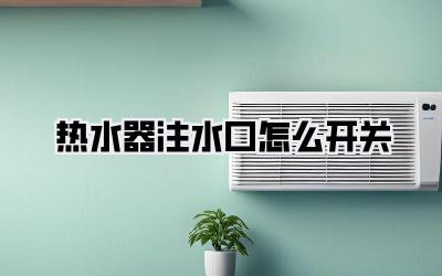 热水器注水口怎么开关