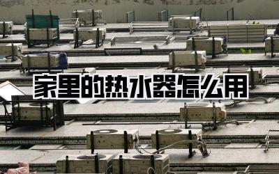 家里的热水器怎么用