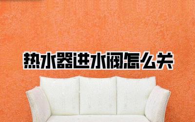 热水器进水阀怎么关