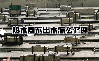 热水器不出水怎么修理