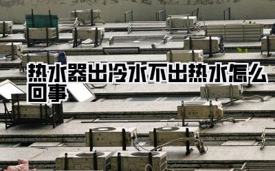 热水器出冷水不出热水怎么回事