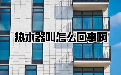 热水器叫怎么回事啊