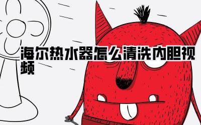 海尔热水器怎么清洗内胆视频