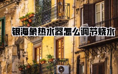 银海象热水器怎么调节烧水