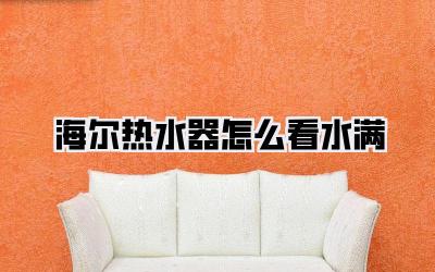 海尔热水器怎么看水满