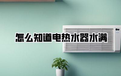 怎么知道电热水器水满