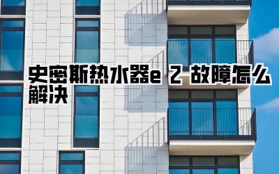 史密斯热水器e2故障怎么解决