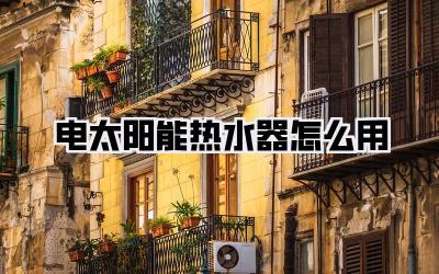 电太阳能热水器怎么用