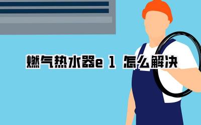 燃气热水器e1怎么解决