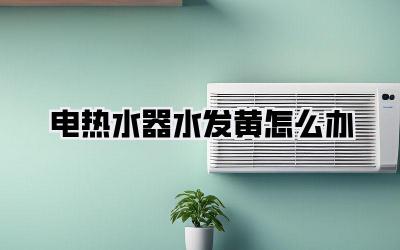 电热水器水发黄怎么办