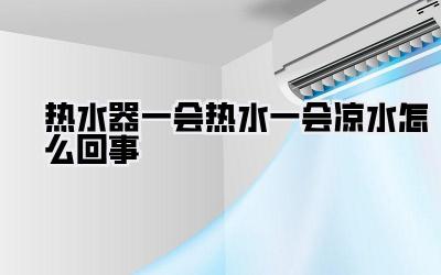 热水器一会热水一会凉水怎么回事