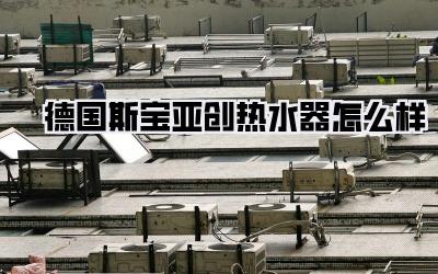 德国斯宝亚创热水器怎么样