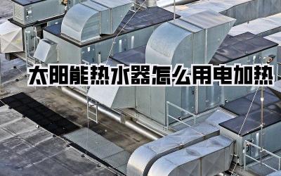 太阳能热水器怎么用电加热