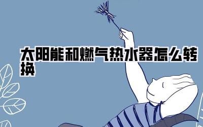 太阳能和燃气热水器怎么转换