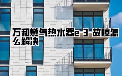 万和燃气热水器e3故障怎么解决