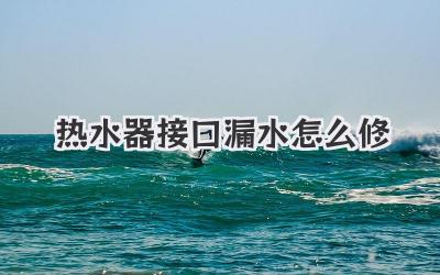 热水器接口漏水怎么修