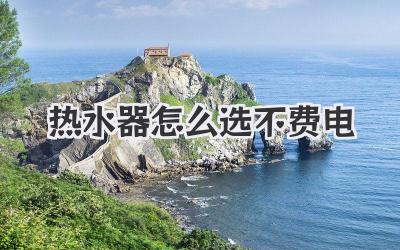 热水器怎么选不费电