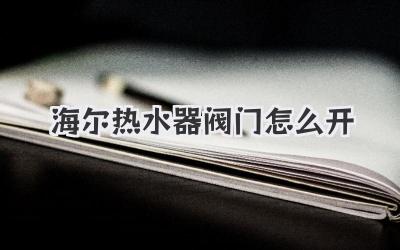 海尔热水器阀门怎么开