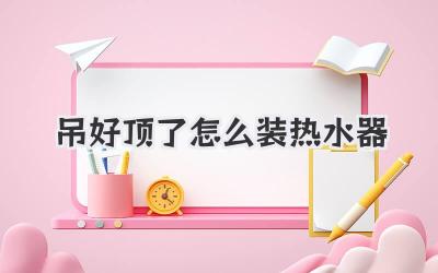 吊好顶了怎么装热水器