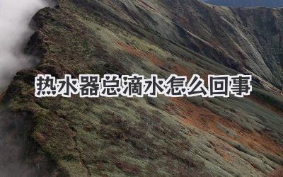 热水器总滴水怎么回事