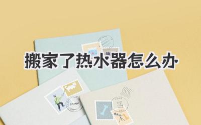 搬家了热水器怎么办