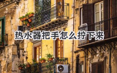 热水器把手怎么拧下来