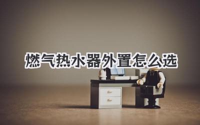 燃气热水器外置怎么选